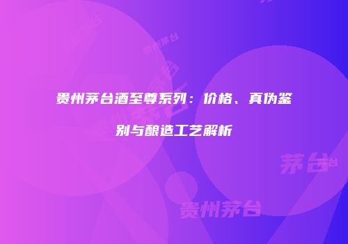 贵州茅台酒至尊系列：价格、真伪鉴别与酿造工艺解析