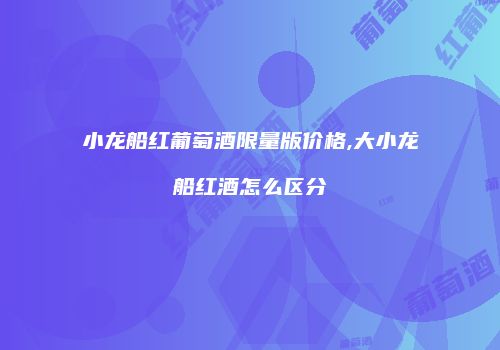 小龙船红葡萄酒限量版价格,大小龙船红酒怎么区分