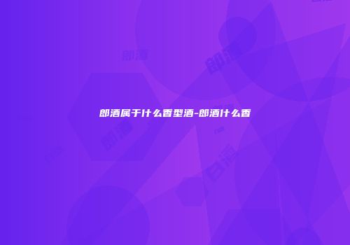 郎酒属于什么香型酒-郎酒什么香