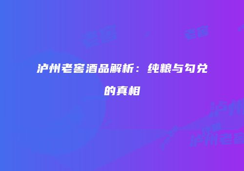 泸州老窖酒品解析：纯粮与勾兑的真相