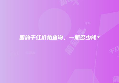 国韵干红价格查询，一瓶多少钱？