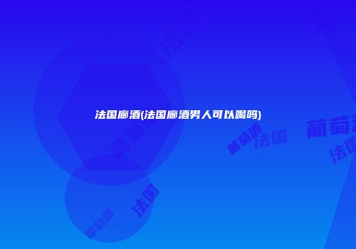 法国廊酒(法国廊酒男人可以喝吗)