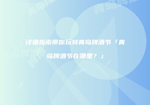 详细指南带你玩转青岛啤酒节「青岛啤酒节在哪里？」
