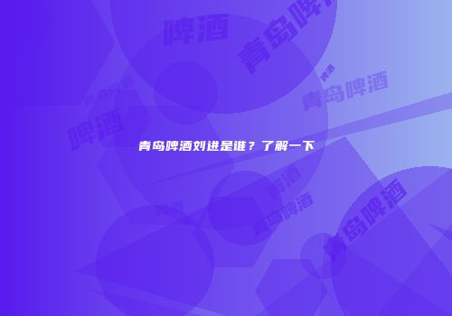 青岛啤酒刘进是谁？了解一下