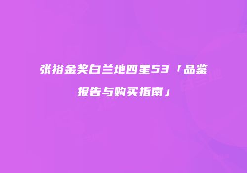 张裕金奖白兰地四星53「品鉴报告与购买指南」