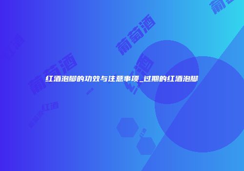 红酒泡脚的功效与注意事项_过期的红酒泡脚