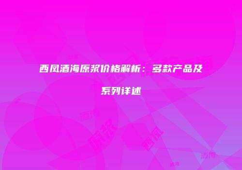 西凤酒海原浆价格解析：多款产品及系列详述