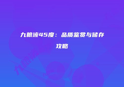 九粮液45度：品质鉴赏与储存攻略