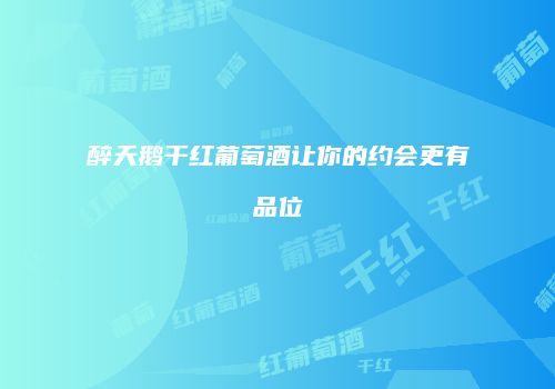 醉天鹅干红葡萄酒让你的约会更有品位