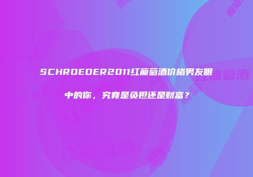 SCHROEDER2011红葡萄酒价格男友眼中的你，究竟是负担还是财富？