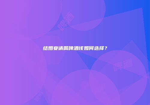 结婚宴请喝啤酒该如何选择？