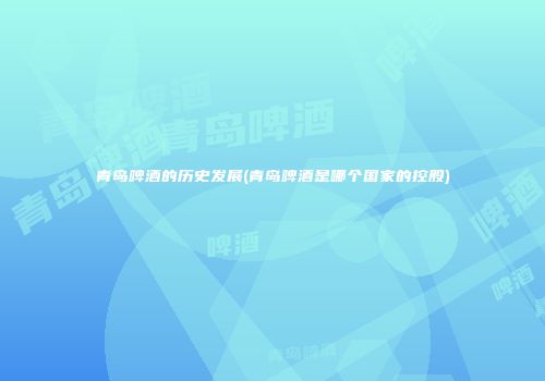 青岛啤酒的历史发展(青岛啤酒是哪个国家的控股)