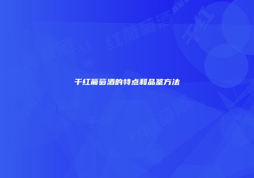 干红葡萄酒的特点和品鉴方法