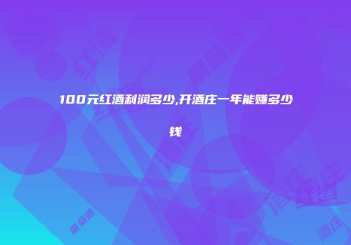 100元红酒利润多少,开酒庄一年能赚多少钱
