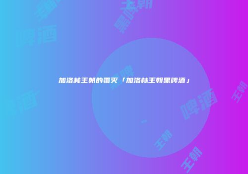 加洛林王朝的覆灭「加洛林王朝黑啤酒」