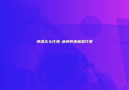 啤酒怎么代理-品牌啤酒加盟代理