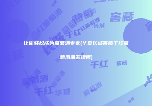 让你轻松成为葡萄酒专家(华夏长城窖藏干红葡萄酒品鉴指南)