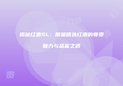 揭秘红酒SL：限量精选红酒的尊贵魅力与品鉴之道