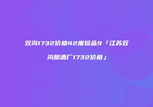 双沟1732价格42度珍品9「江苏双沟酿酒厂1732价格」
