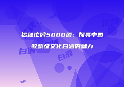 揭秘沱牌5000酒：探寻中国收藏级文化白酒的魅力