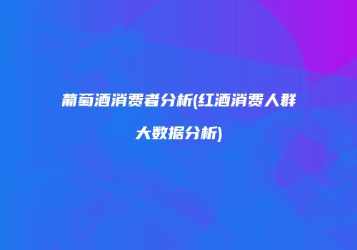 葡萄酒消费者分析(红酒消费人群大数据分析)
