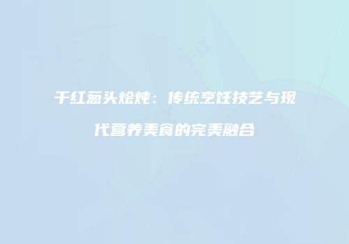 干红葱头烩炖：传统烹饪技艺与现代营养美食的完美融合