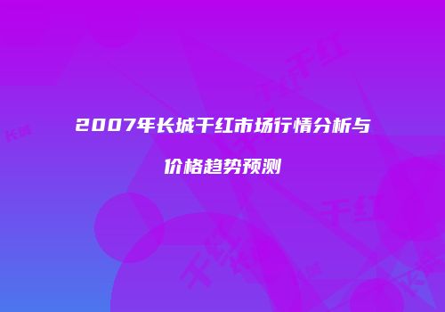 2007年长城干红市场行情分析与价格趋势预测
