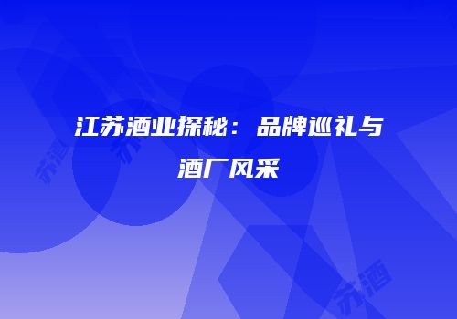 江苏酒业探秘：品牌巡礼与酒厂风采