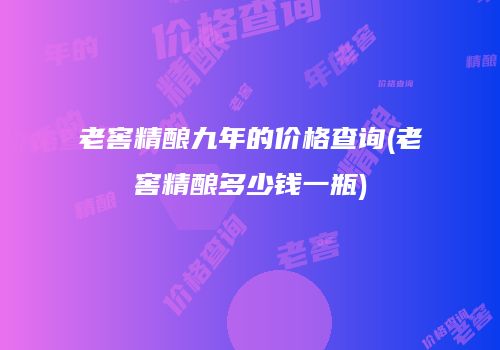 老窖精酿九年的价格查询(老窖精酿多少钱一瓶)