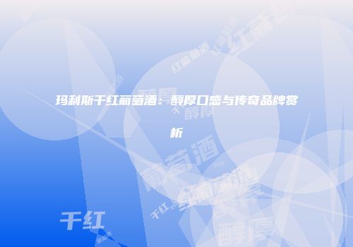 玛利斯干红葡萄酒：醇厚口感与传奇品牌赏析