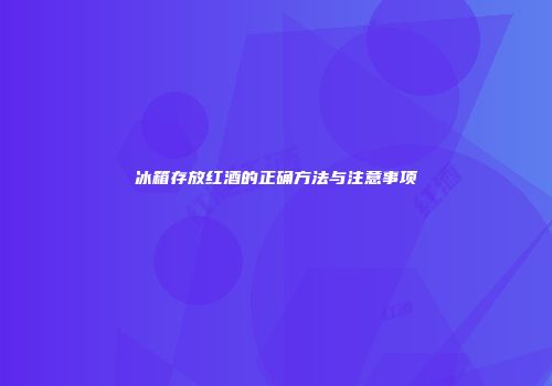 冰箱存放红酒的正确方法与注意事项