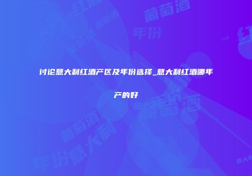 讨论意大利红酒产区及年份选择_意大利红酒哪年产的好