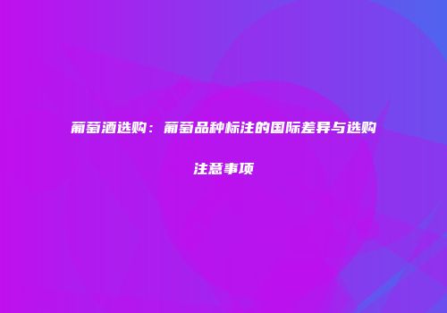 葡萄酒选购：葡萄品种标注的国际差异与选购注意事项