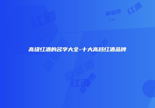 高级红酒的名字大全-十大高档红酒品牌
