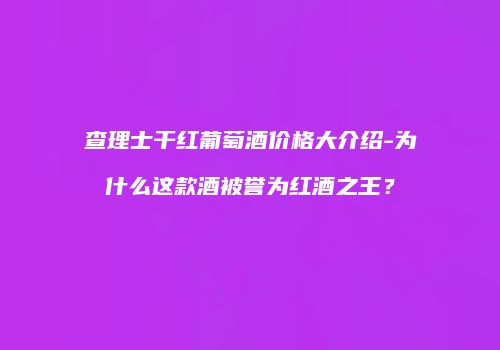 查理士干红葡萄酒价格大介绍-为什么这款酒被誉为红酒之王？