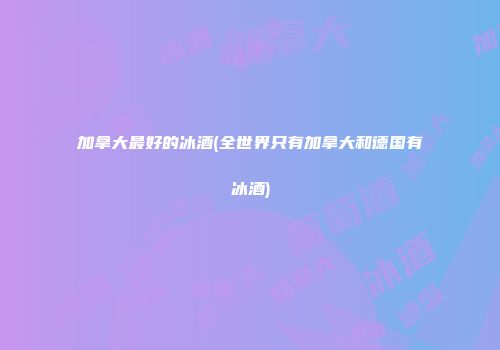 加拿大最好的冰酒(全世界只有加拿大和德国有冰酒)