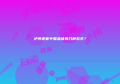 泸州老窖中国品味有几种款式？