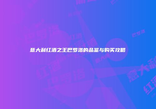 意大利红酒之王巴罗洛的品鉴与购买攻略