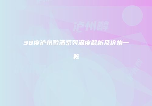 38度泸州醇酒系列深度解析及价格一览