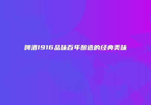 啤酒1916品味百年酿造的经典美味