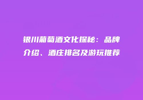 银川葡萄酒文化探秘：品牌介绍、酒庄排名及游玩推荐