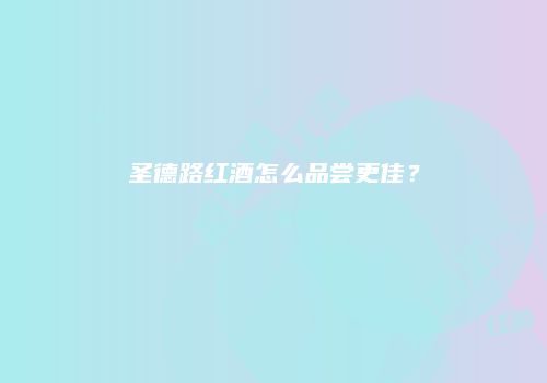 圣德路红酒怎么品尝更佳？