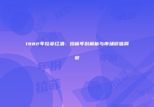 1982年拉菲红酒：珍稀年份解析与市场价值洞察
