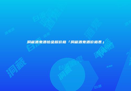 洞藏酒鬼酒铂金版价格「洞藏酒鬼酒价格表」