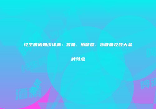 纯生啤酒知识详解：容量、酒精度、含糖量及各大品牌特点
