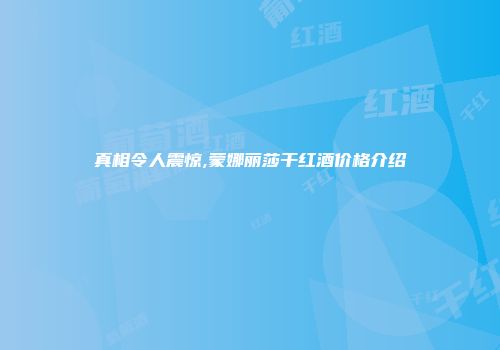 真相令人震惊,蒙娜丽莎干红酒价格介绍
