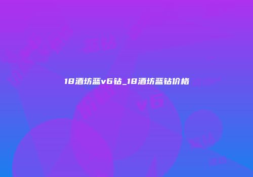 18酒坊蓝v6钻_18酒坊蓝钻价格
