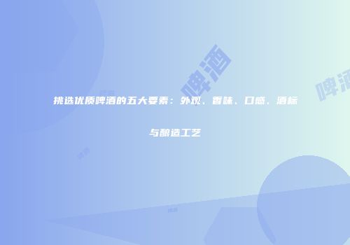 挑选优质啤酒的五大要素：外观、香味、口感、酒标与酿造工艺