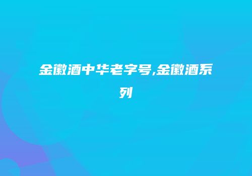 金徽酒中华老字号,金徽酒系列