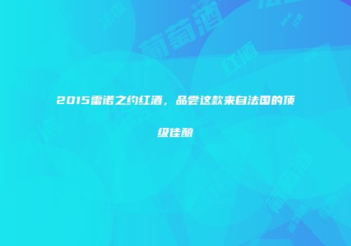 2015雷诺之约红酒，品尝这款来自法国的顶级佳酿